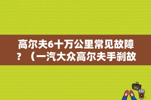 高尔夫6十万公里常见故障？（一汽大众高尔夫手刹故障）-图1