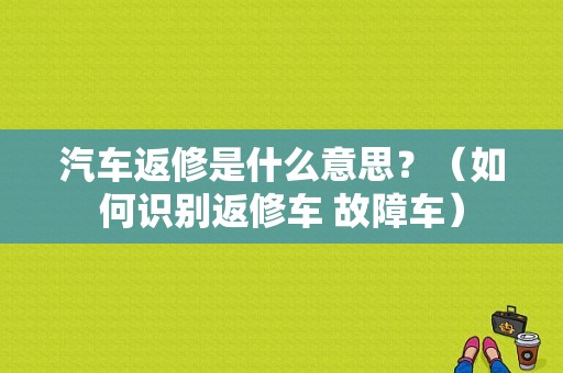 汽车返修是什么意思？（如何识别返修车 故障车）-图1