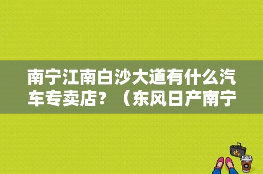 南宁江南白沙大道有什么汽车专卖店？（东风日产南宁店）-图1
