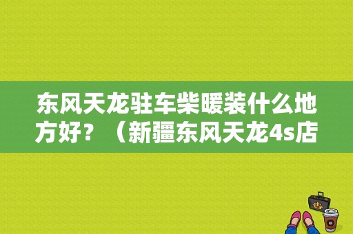 东风天龙驻车柴暖装什么地方好？（新疆东风天龙4s店）-图1