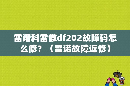 雷诺科雷傲df202故障码怎么修？（雷诺故障返修）-图1