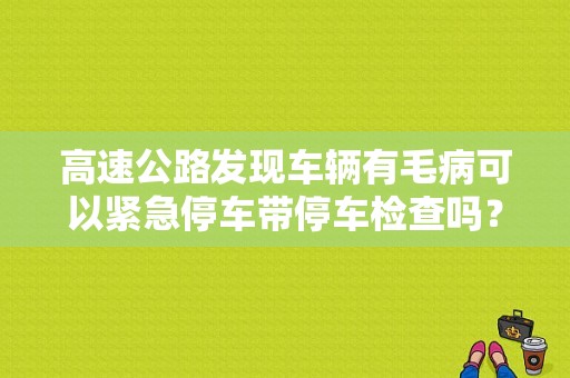 高速公路发现车辆有毛病可以紧急停车带停车检查吗？或者说，可以稍微停几十秒吗？（高速公路车辆发生故障怎么办）