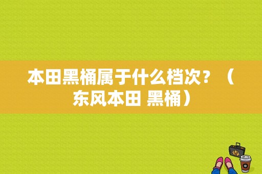 本田黑桶属于什么档次？（东风本田 黑桶）-图2