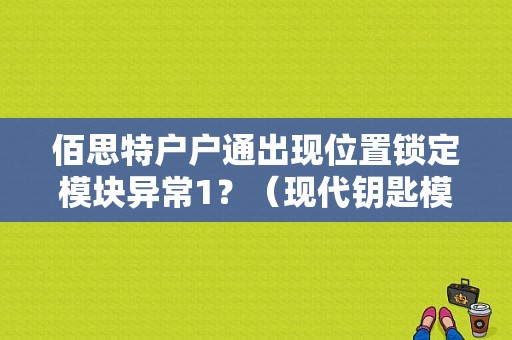 佰思特户户通出现位置锁定模块异常1？（现代钥匙模块故障）-图1