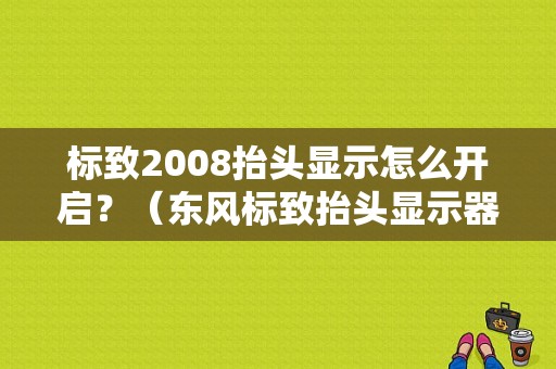 标致2008抬头显示怎么开启？（东风标致抬头显示器）-图1