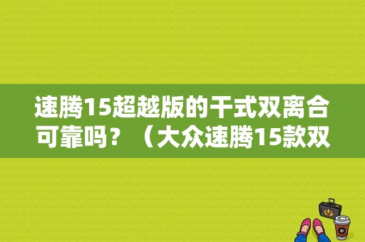 速腾15超越版的干式双离合可靠吗？（大众速腾15款双离合故障问题）-图1