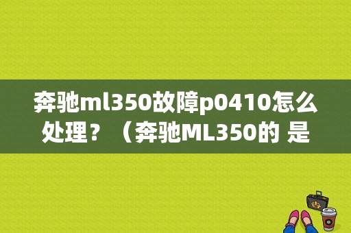 奔驰ml350故障p0410怎么处理？（奔驰ML350的 是什么故障）-图1