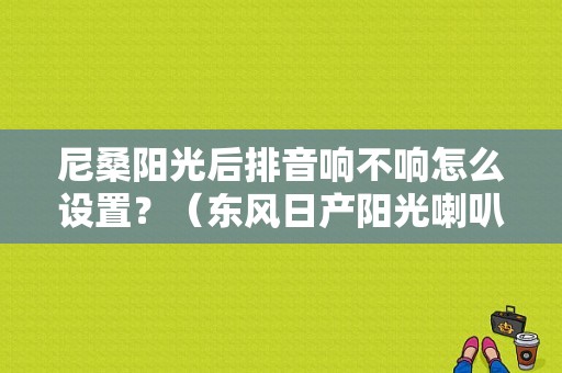 尼桑阳光后排音响不响怎么设置？（东风日产阳光喇叭不响）-图1