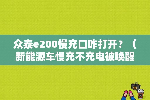 众泰e200慢充口咋打开？（新能源车慢充不充电被唤醒故障）-图1