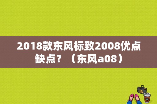 2018款东风标致2008优点缺点？（东风a08）-图1