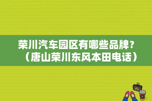 荣川汽车园区有哪些品牌？（唐山荣川东风本田电话）