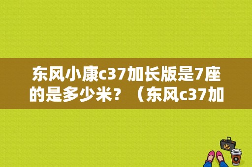 东风小康c37加长版是7座的是多少米？（东风c37加长版9座视频）-图1