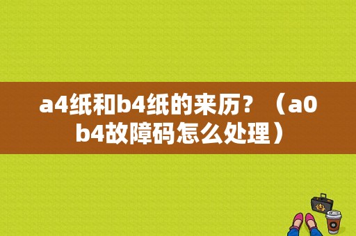 a4纸和b4纸的来历？（a0b4故障码怎么处理）-图1