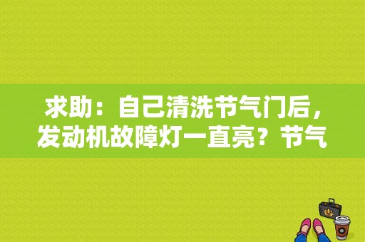 求助：自己清洗节气门后，发动机故障灯一直亮？节气门清洗后发动机故障灯量-图1
