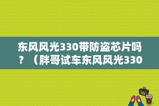东风风光330带防盗芯片吗？（胖哥试车东风风光330）-图1