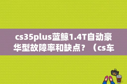 cs35plus蓝鲸1.4T自动豪华型故障率和缺点？（cs车故障率）-图1