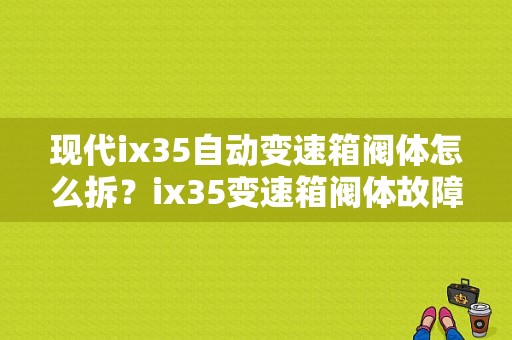 现代ix35自动变速箱阀体怎么拆？ix35变速箱阀体故障现象-图1