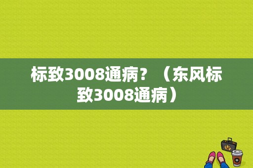 标致3008通病？（东风标致3008通病）-图1