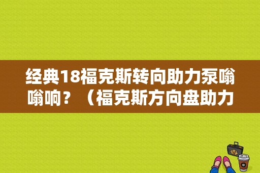 经典18福克斯转向助力泵嗡嗡响？（福克斯方向盘助力泵故障）-图1
