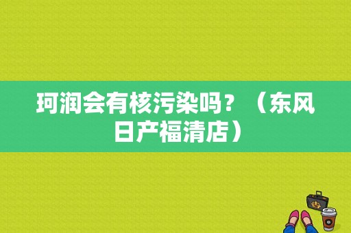 珂润会有核污染吗？（东风日产福清店）