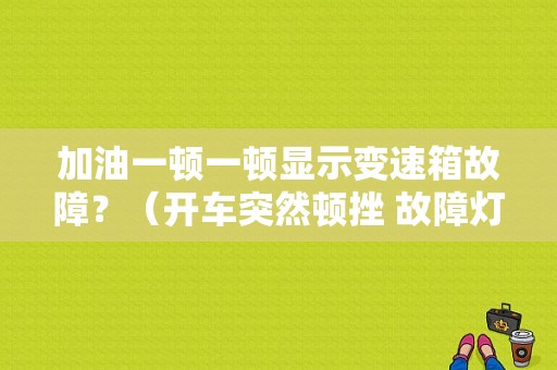 加油一顿一顿显示变速箱故障？（开车突然顿挫 故障灯亮了）-图1