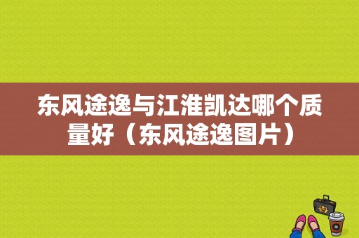 东风途逸与江淮凯达哪个质量好（东风途逸图片）-图1