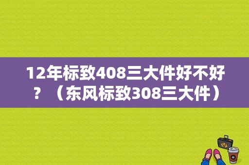 12年标致408三大件好不好？（东风标致308三大件）-图1