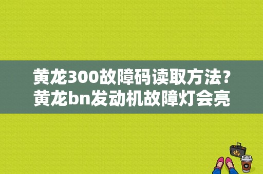 黄龙300故障码读取方法？黄龙bn发动机故障灯会亮怎么回事-图1
