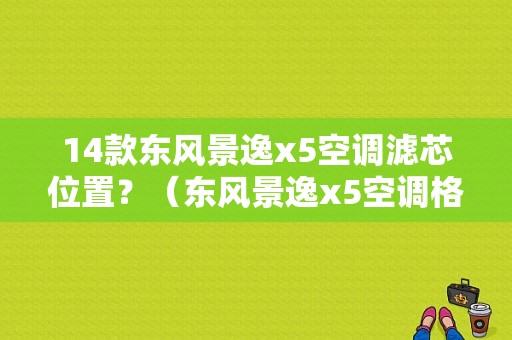 14款东风景逸x5空调滤芯位置？（东风景逸x5空调格）-图1