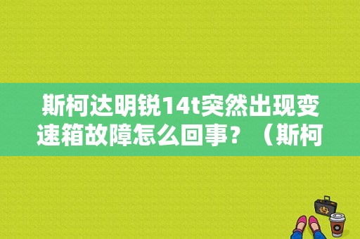 斯柯达明锐14t突然出现变速箱故障怎么回事？（斯柯达明锐r档出现变速器故障）-图1