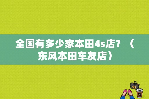全国有多少家本田4s店？（东风本田车友店）-图1