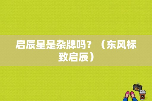 启辰星是杂牌吗？（东风标致启辰）-图1