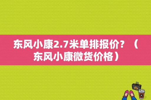 东风小康2.7米单排报价？（东风小康微货价格）-图1