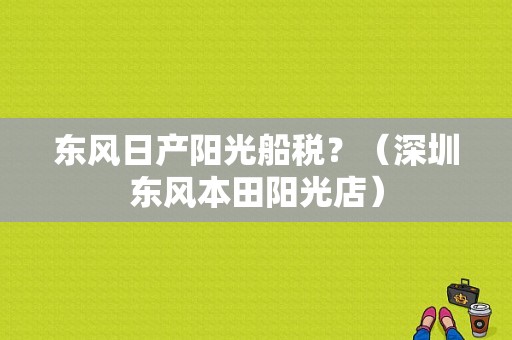 东风日产阳光船税？（深圳东风本田阳光店）-图1