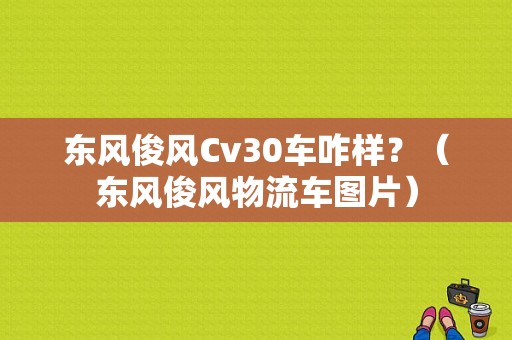 东风俊风Cv30车咋样？（东风俊风物流车图片）-图1