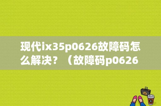 现代ix35p0626故障码怎么解决？（故障码p0626 换发电机）-图1