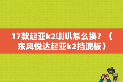 17款起亚k2喇叭怎么换？（东风悦达起亚k2挡泥板）-图1