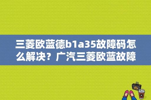 三菱欧蓝德b1a35故障码怎么解决？广汽三菱欧蓝故障-图1