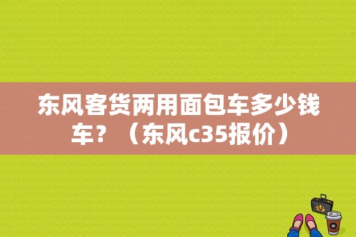 东风客货两用面包车多少钱车？（东风c35报价）-图1