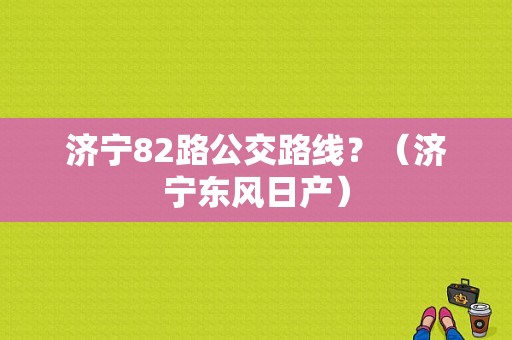 济宁82路公交路线？（济宁东风日产）-图1