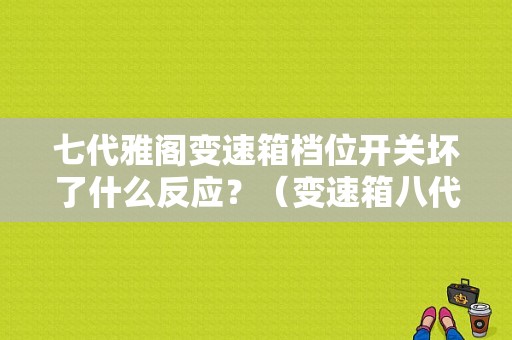 七代雅阁变速箱档位开关坏了什么反应？（变速箱八代雅阁变速箱有故障亮灯吗）-图1