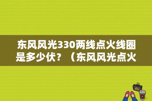 东风风光330两线点火线圈是多少伏？（东风风光点火线圈价格）-图1