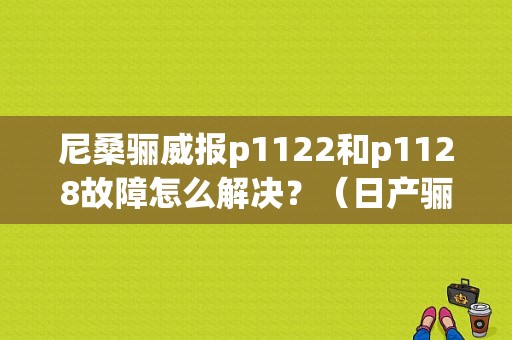 尼桑骊威报p1122和p1128故障怎么解决？（日产骊威手动挡老是报P档开关故障）-图1