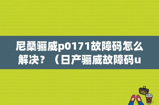 尼桑骊威p0171故障码怎么解决？（日产骊威故障码u1000）