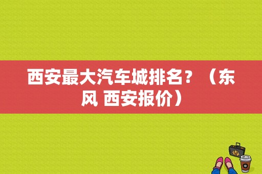 西安最大汽车城排名？（东风 西安报价）-图1
