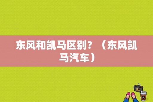 东风和凯马区别？（东风凯马汽车）-图1