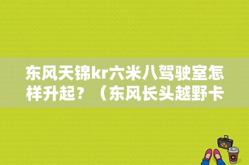 东风天锦kr六米八驾驶室怎样升起？（东风长头越野卡车）-图1
