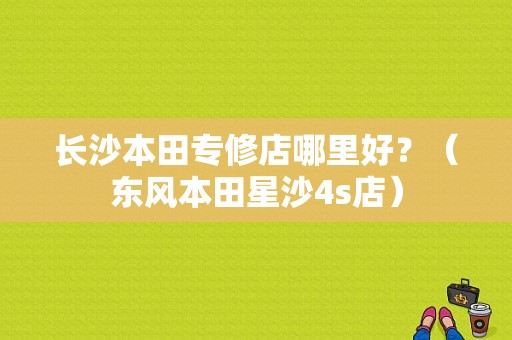 长沙本田专修店哪里好？（东风本田星沙4s店）