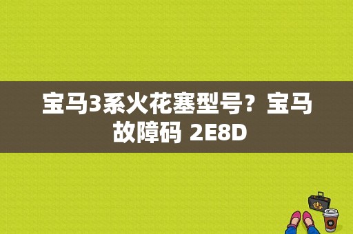 宝马3系火花塞型号？宝马 故障码 2E8D-图1