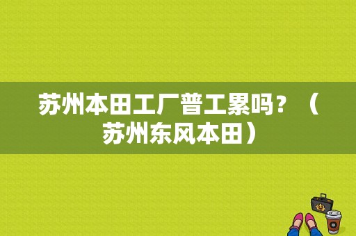 苏州本田工厂普工累吗？（苏州东风本田）-图1